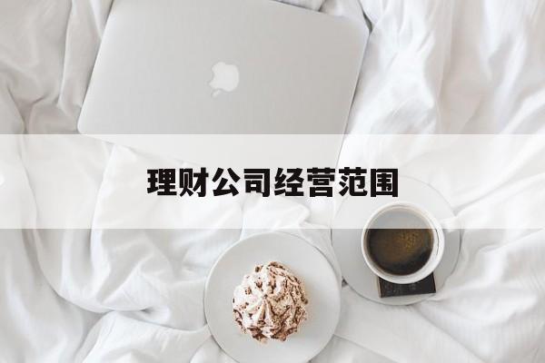 理财公司经营范围(理财公司经营范围包括哪些)